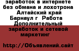 заработок в интернете без обмана и лохотрона - Алтайский край, Барнаул г. Работа » Дополнительный заработок и сетевой маркетинг   